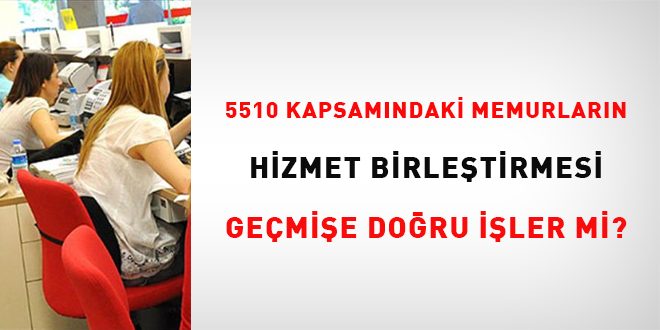 5510 kapsamindaki memurlarin hizmet birlestirmesi gecmise dogru isler mi pqBLv7mz.jpg